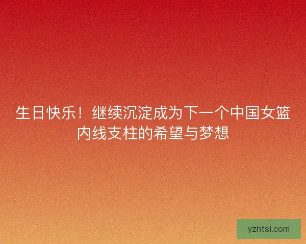 生日快乐！继续沉淀成为下一个中国女篮内线支柱的希望与梦想