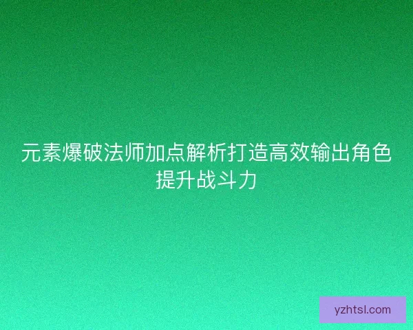 元素爆破法师加点解析打造高效输出角色提升战斗力
