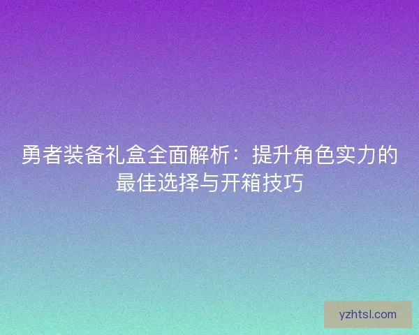 勇者装备礼盒全面解析：提升角色实力的最佳选择与开箱技巧