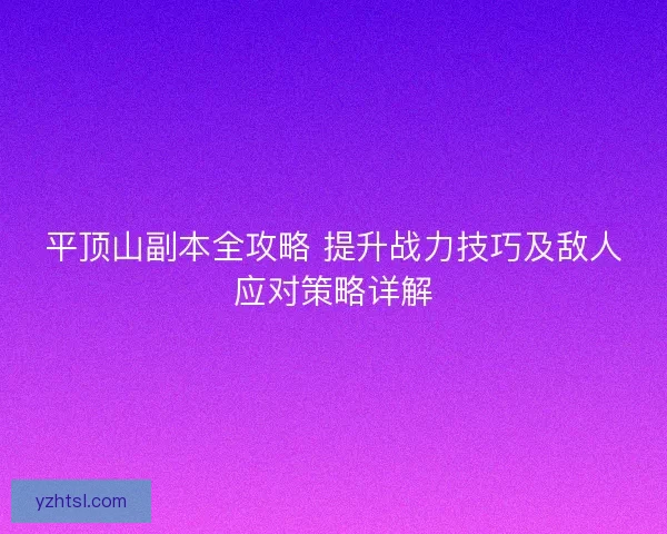平顶山副本全攻略 提升战力技巧及敌人应对策略详解