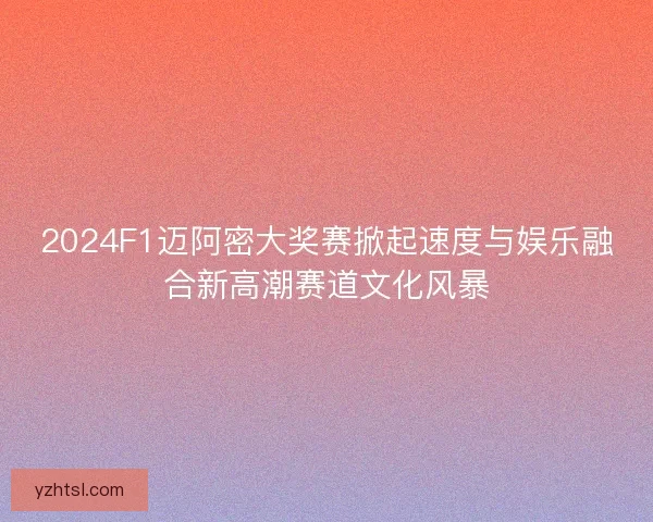 2024F1迈阿密大奖赛掀起速度与娱乐融合新高潮赛道文化风暴
