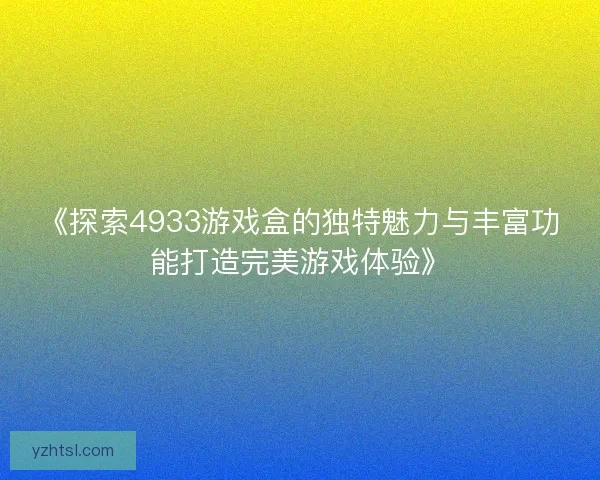 《探索4933游戏盒的独特魅力与丰富功能打造完美游戏体验》