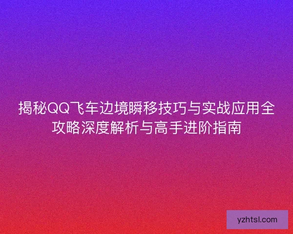 揭秘QQ飞车边境瞬移技巧与实战应用全攻略深度解析与高手进阶指南