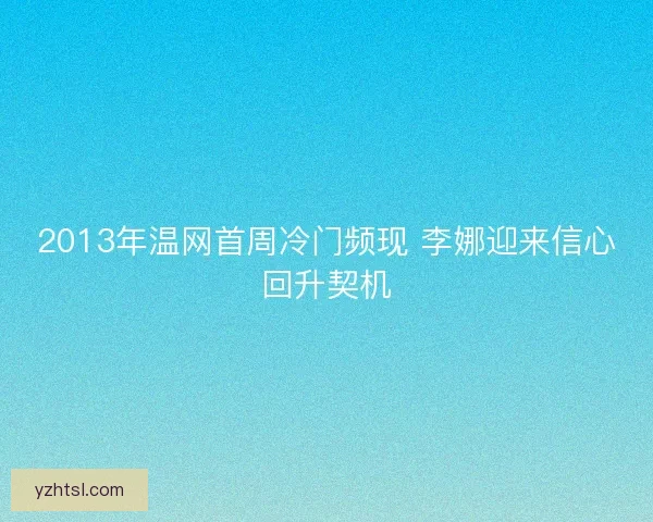 2013年温网首周冷门频现 李娜迎来信心回升契机