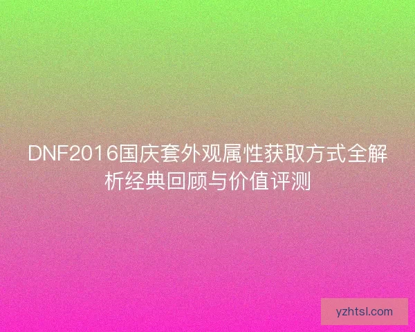 DNF2016国庆套外观属性获取方式全解析经典回顾与价值评测