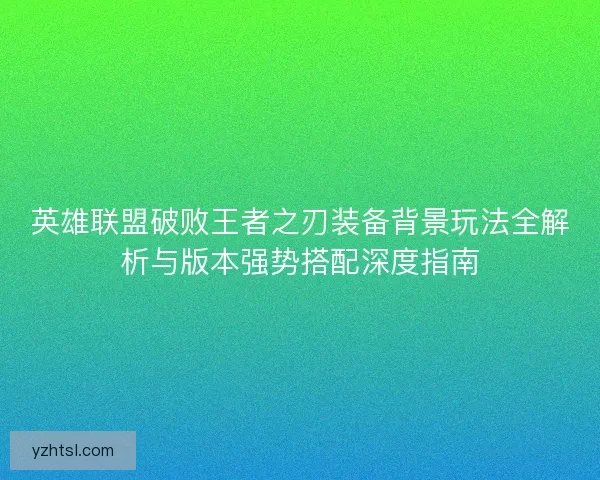 英雄联盟破败王者之刃装备背景玩法全解析与版本强势搭配深度指南