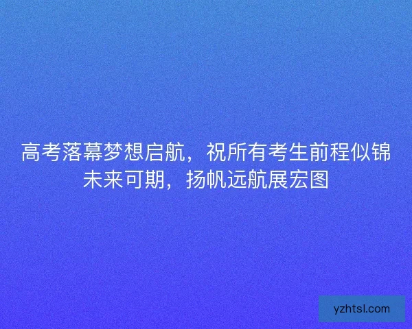 高考落幕梦想启航，祝所有考生前程似锦未来可期，扬帆远航展宏图