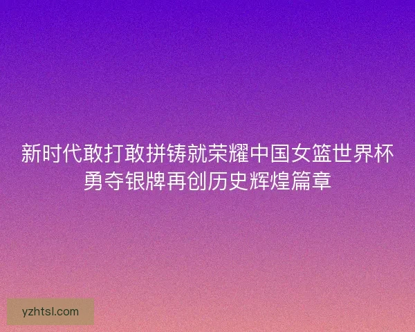新时代敢打敢拼铸就荣耀中国女篮世界杯勇夺银牌再创历史辉煌篇章