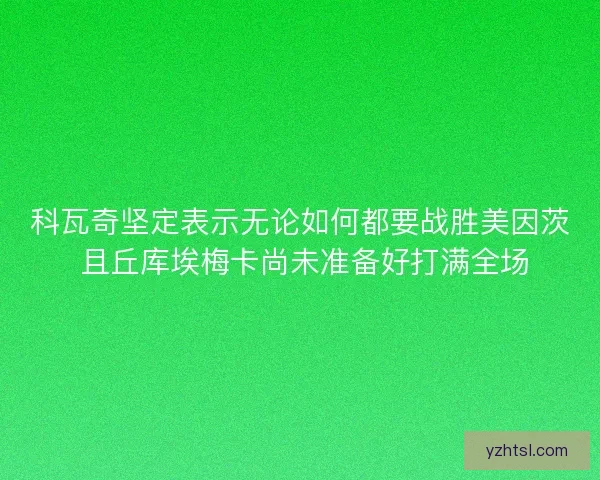 科瓦奇坚定表示无论如何都要战胜美因茨 且丘库埃梅卡尚未准备好打满全场