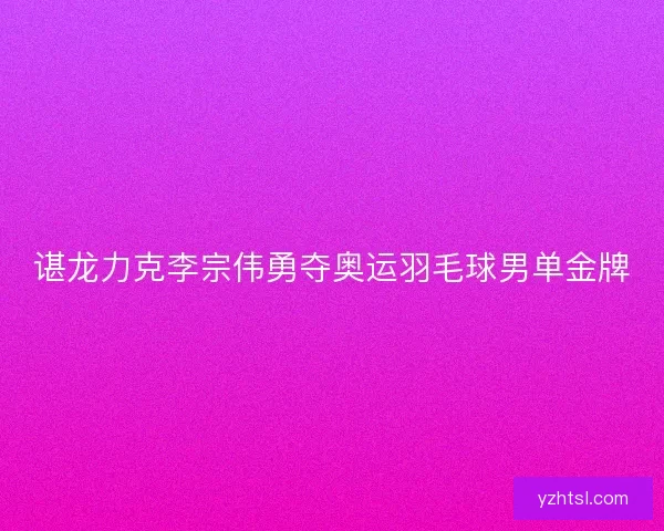 谌龙力克李宗伟勇夺奥运羽毛球男单金牌