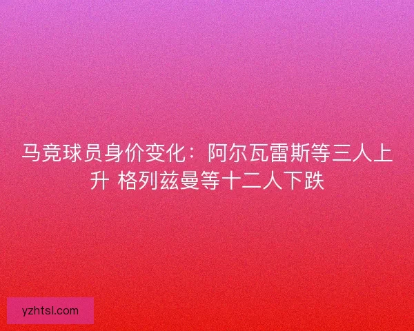 马竞球员身价变化：阿尔瓦雷斯等三人上升 格列兹曼等十二人下跌