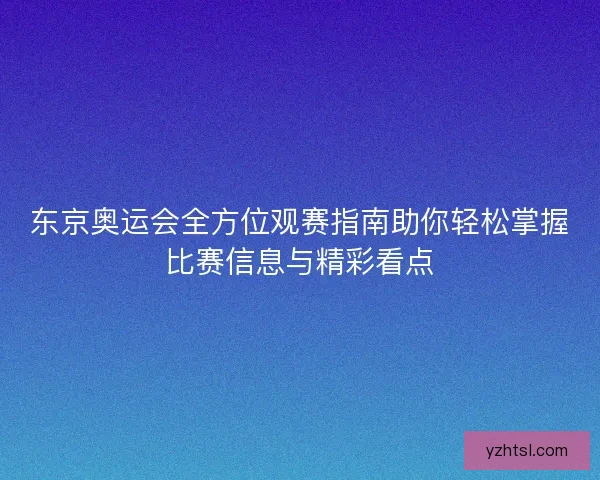 东京奥运会全方位观赛指南助你轻松掌握比赛信息与精彩看点