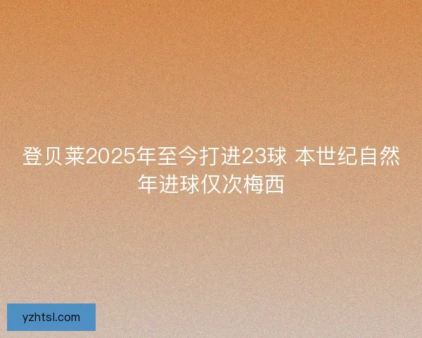 登贝莱2025年至今打进23球 本世纪自然年进球仅次梅西
