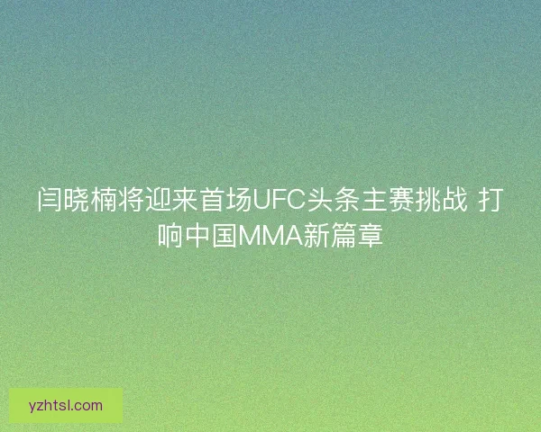 闫晓楠将迎来首场UFC头条主赛挑战 打响中国MMA新篇章