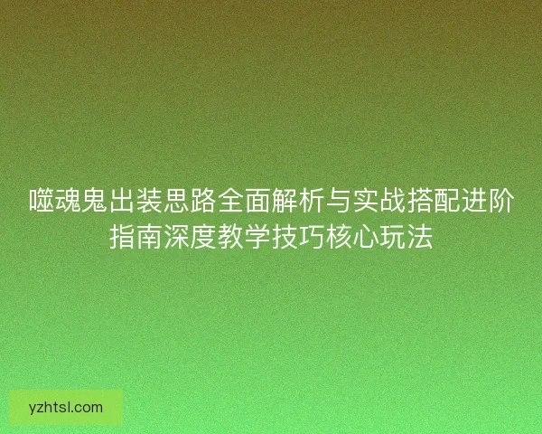 噬魂鬼出装思路全面解析与实战搭配进阶指南深度教学技巧核心玩法