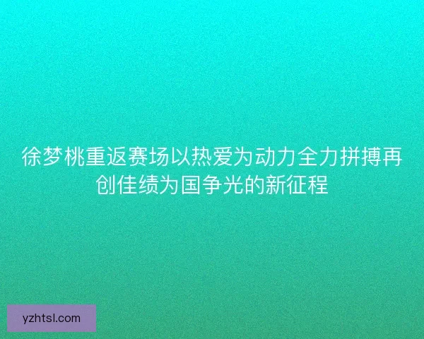 徐梦桃重返赛场以热爱为动力全力拼搏再创佳绩为国争光的新征程
