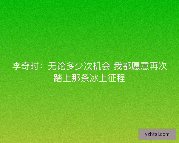 李奇时：无论多少次机会 我都愿意再次踏上那条冰上征程