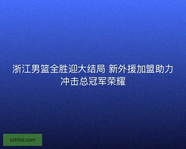 浙江男篮全胜迎大结局 新外援加盟助力冲击总冠军荣耀