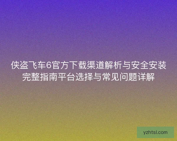 侠盗飞车6官方下载渠道解析与安全安装完整指南平台选择与常见问题详解