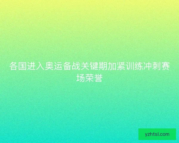 各国进入奥运备战关键期加紧训练冲刺赛场荣誉