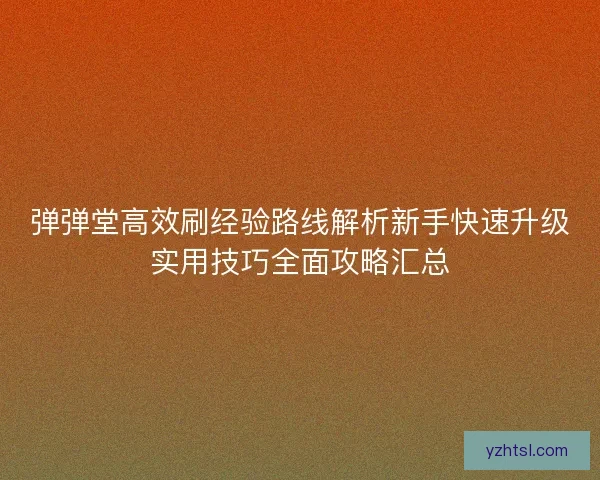 弹弹堂高效刷经验路线解析新手快速升级实用技巧全面攻略汇总