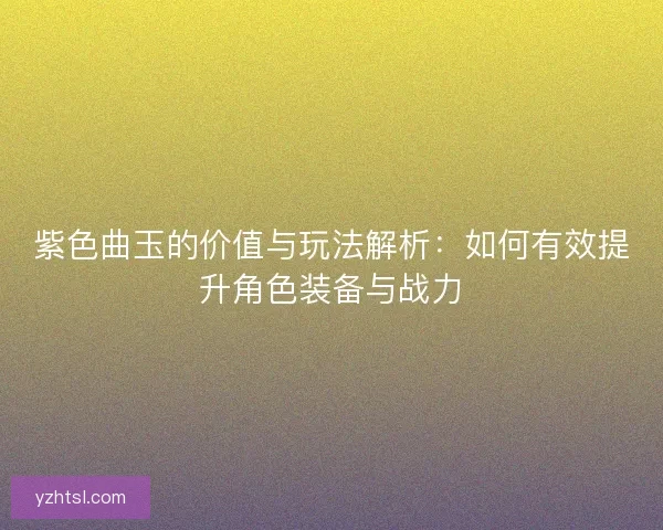 紫色曲玉的价值与玩法解析：如何有效提升角色装备与战力