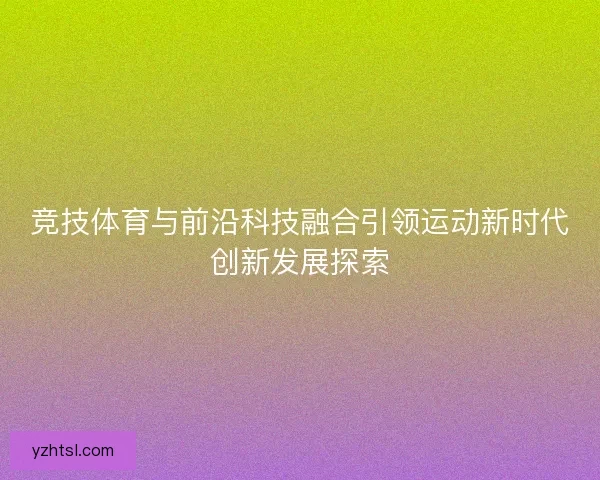 竞技体育与前沿科技融合引领运动新时代创新发展探索
