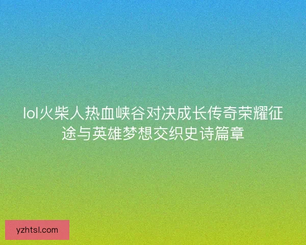 lol火柴人热血峡谷对决成长传奇荣耀征途与英雄梦想交织史诗篇章