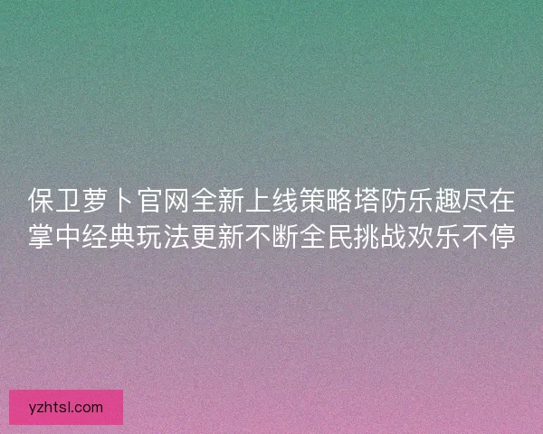 保卫萝卜官网全新上线策略塔防乐趣尽在掌中经典玩法更新不断全民挑战欢乐不停 保卫萝卜官网全新上线策略塔防乐趣尽在掌中经典玩法更新不断全民挑战欢乐不停