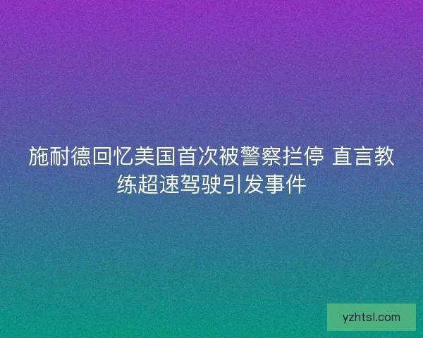 施耐德回忆美国首次被警察拦停 直言教练超速驾驶引发事件