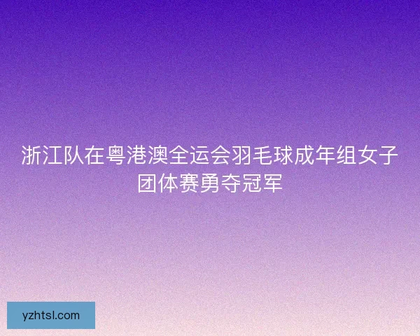 浙江队在粤港澳全运会羽毛球成年组女子团体赛勇夺冠军