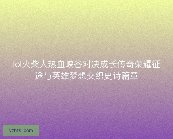 lol火柴人热血峡谷对决成长传奇荣耀征途与英雄梦想交织史诗篇章