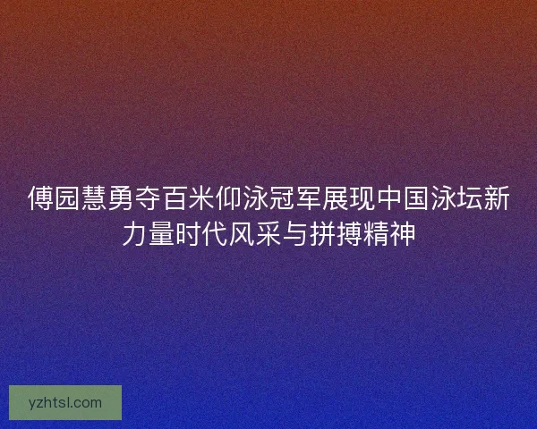 傅园慧勇夺百米仰泳冠军展现中国泳坛新力量时代风采与拼搏精神