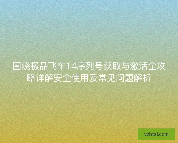 围绕极品飞车14序列号获取与激活全攻略详解安全使用及常见问题解析