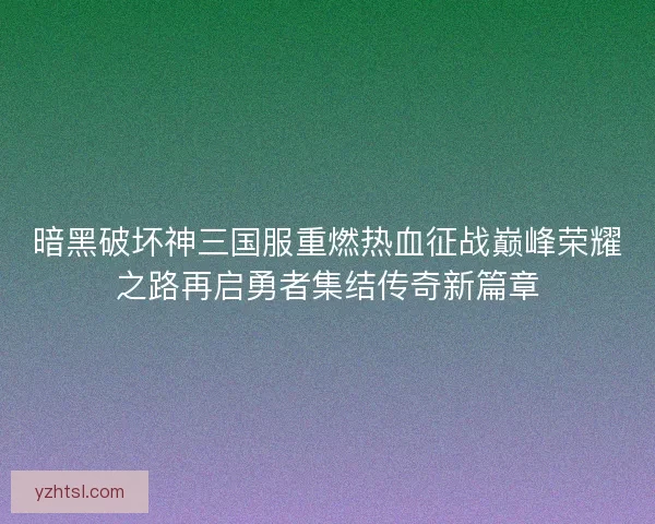 暗黑破坏神三国服重燃热血征战巅峰荣耀之路再启勇者集结传奇新篇章