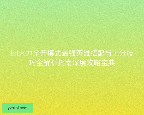lol火力全开模式最强英雄搭配与上分技巧全解析指南深度攻略宝典