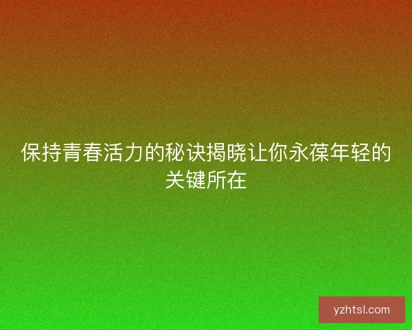 保持青春活力的秘诀揭晓让你永葆年轻的关键所在