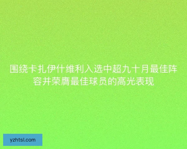 围绕卡扎伊什维利入选中超九十月最佳阵容并荣膺最佳球员的高光表现 围绕卡扎伊什维利入选中超九十月最佳阵容并荣膺最佳球员的高光表现