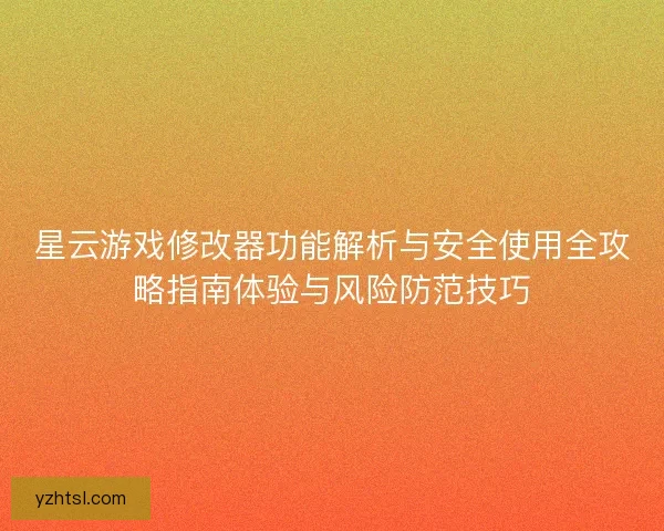 星云游戏修改器功能解析与安全使用全攻略指南体验与风险防范技巧