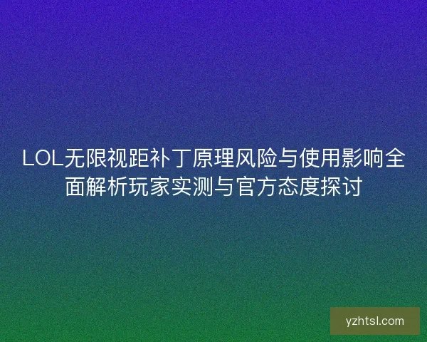 LOL无限视距补丁原理风险与使用影响全面解析玩家实测与官方态度探讨