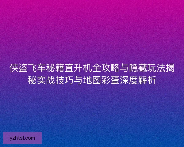 侠盗飞车秘籍直升机全攻略与隐藏玩法揭秘实战技巧与地图彩蛋深度解析