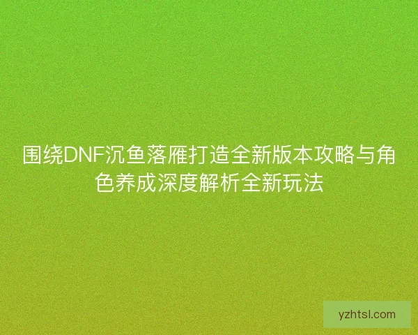 围绕DNF沉鱼落雁打造全新版本攻略与角色养成深度解析全新玩法 围绕DNF沉鱼落雁打造全新版本攻略与角色养成深度解析全新玩法
