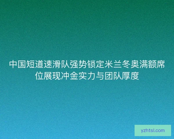 中国短道速滑队强势锁定米兰冬奥满额席位展现冲金实力与团队厚度