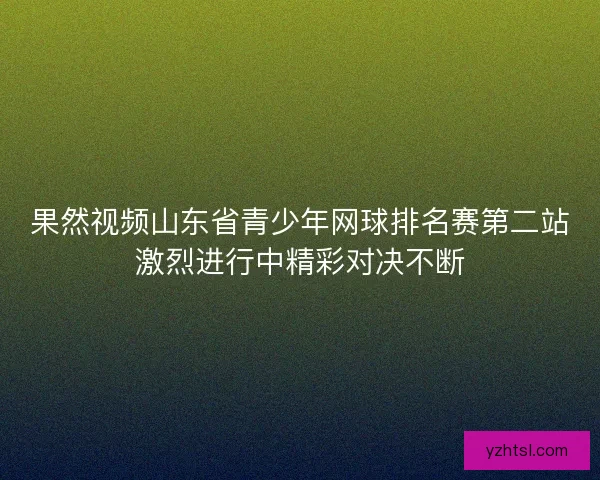 果然视频山东省青少年网球排名赛第二站激烈进行中精彩对决不断