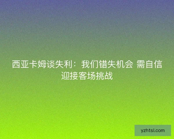 西亚卡姆谈失利：我们错失机会 需自信迎接客场挑战